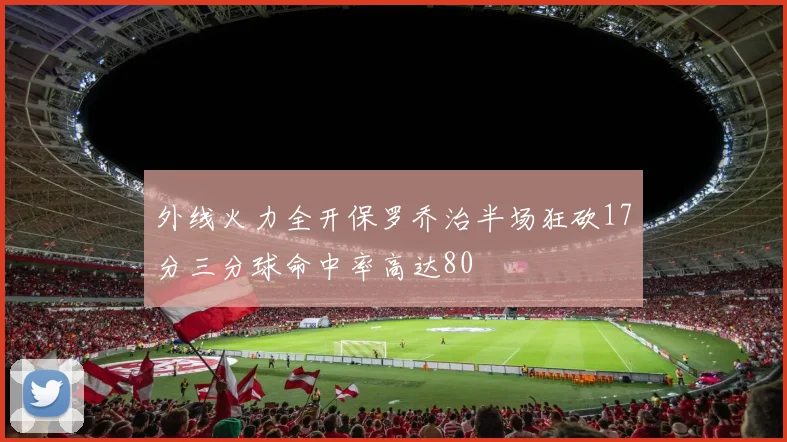 外线火力全开保罗乔治半场狂砍17分三分球命中率高达80