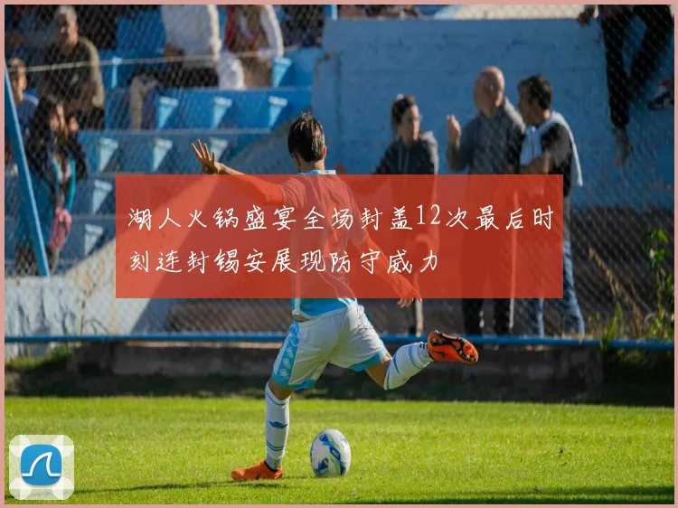 湖人火锅盛宴全场封盖12次最后时刻连封锡安展现防守威力