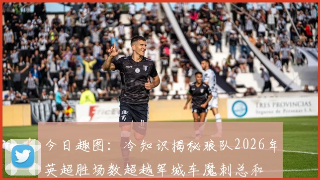 今日趣图：冷知识揭秘狼队2026年英超胜场数超越军城车魔刺总和