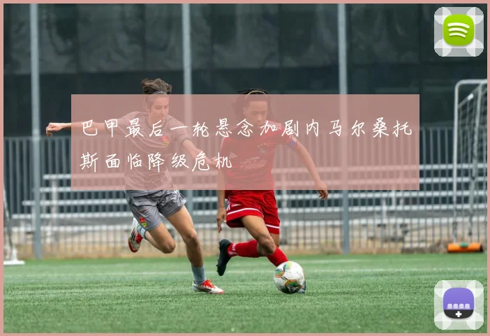 巴甲最后一轮悬念加剧内马尔桑托斯面临降级危机