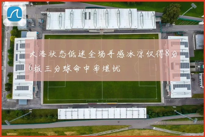 大洛状态低迷全场手感冰凉仅得8分6板三分球命中率堪忧