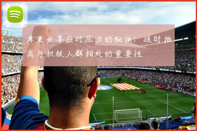 库里分享应对压力的秘诀：适时抽离与积极人群相处的重要性