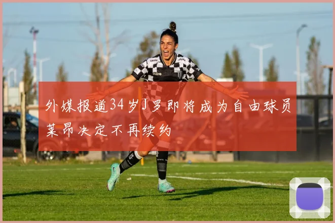 外媒报道34岁J罗即将成为自由球员莱昂决定不再续约