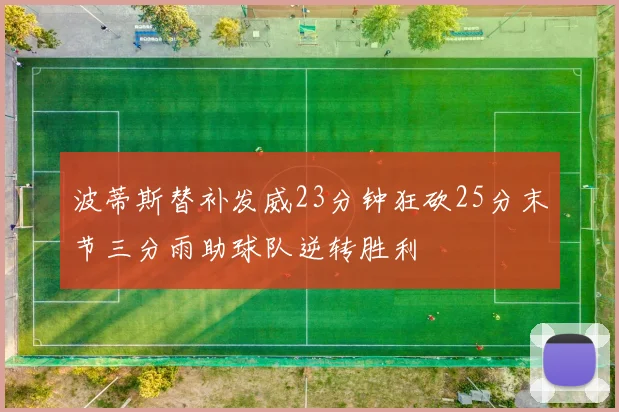 波蒂斯替补发威23分钟狂砍25分末节三分雨助球队逆转胜利