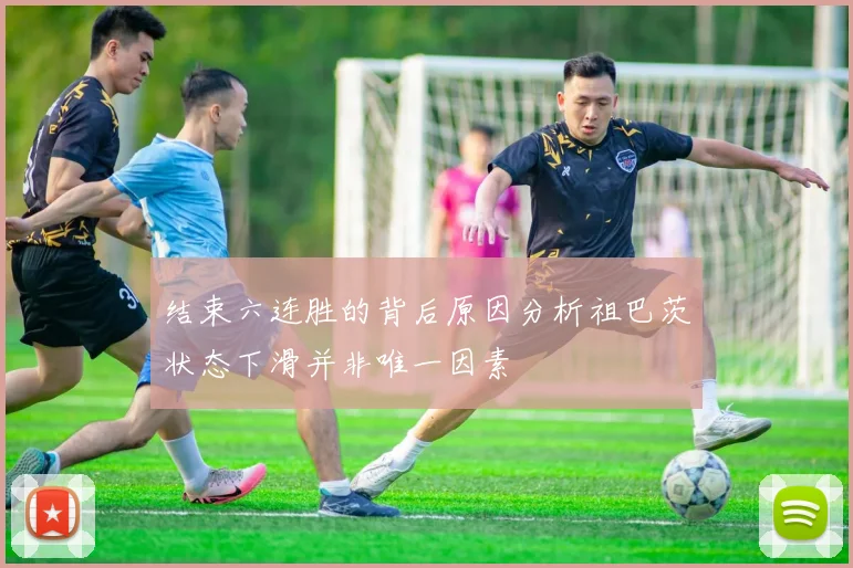 结束六连胜的背后原因分析祖巴茨状态下滑并非唯一因素