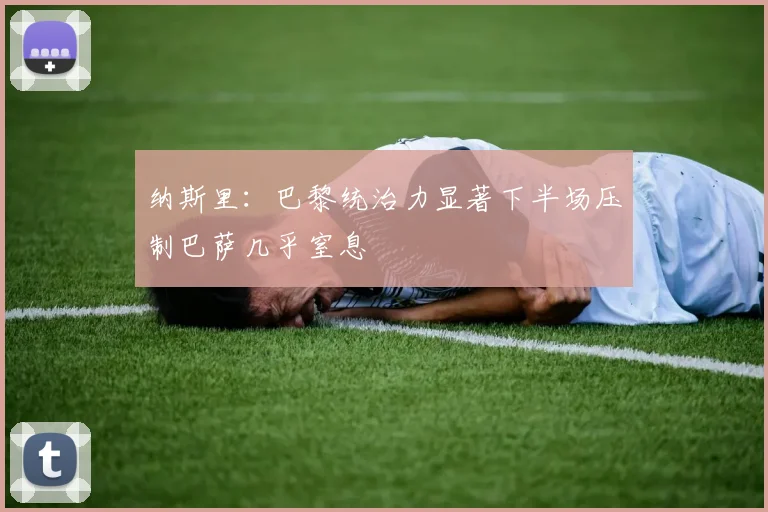 纳斯里：巴黎统治力显著下半场压制巴萨几乎窒息