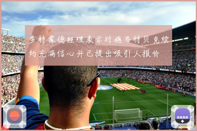 多特蒙德经理表示对施洛特贝克续约充满信心并已提出吸引人报价