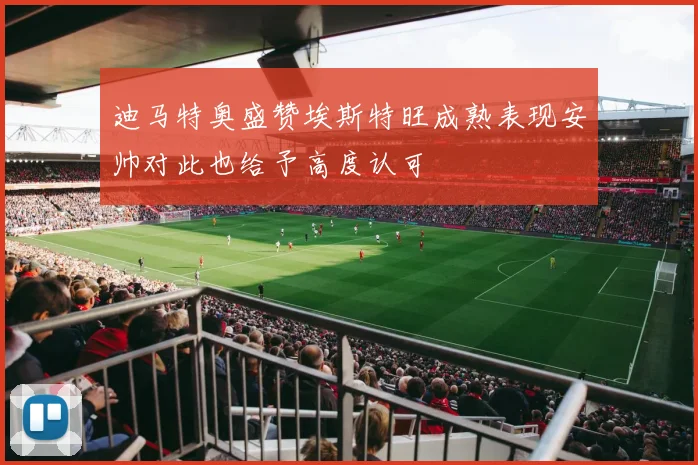 迪马特奥盛赞埃斯特旺成熟表现安帅对此也给予高度认可