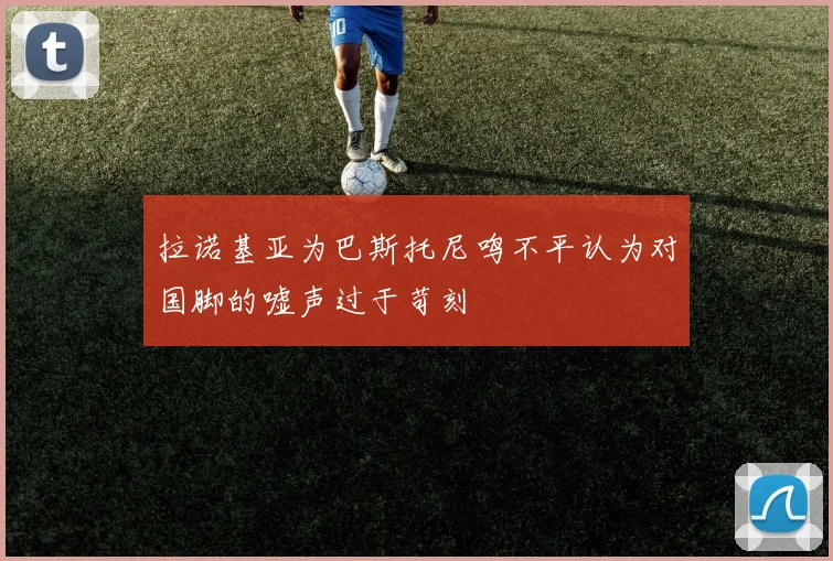 拉诺基亚为巴斯托尼鸣不平认为对国脚的嘘声过于苛刻