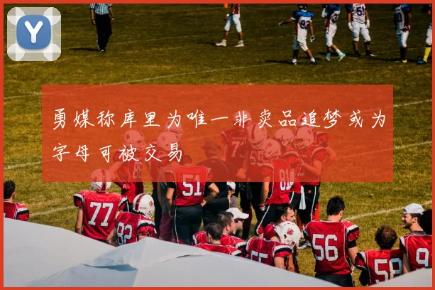勇媒称库里为唯一非卖品追梦或为字母可被交易