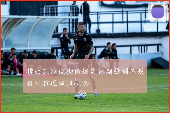 穆西亚拉谈脚伤恢复计划强调不想借口推迟回归状态