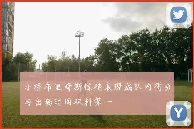 小桥布里奇斯惊艳表现成队内得分与出场时间双料第一