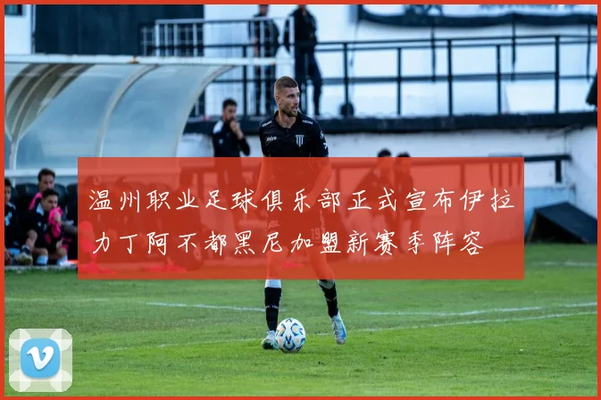 温州职业足球俱乐部正式宣布伊拉力丁阿不都黑尼加盟新赛季阵容