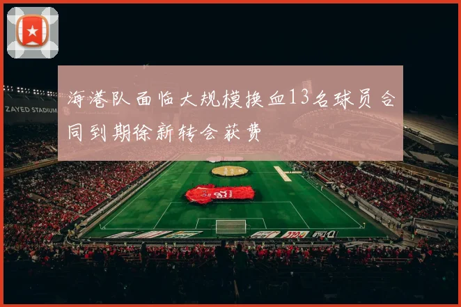 海港队面临大规模换血13名球员合同到期徐新转会获费