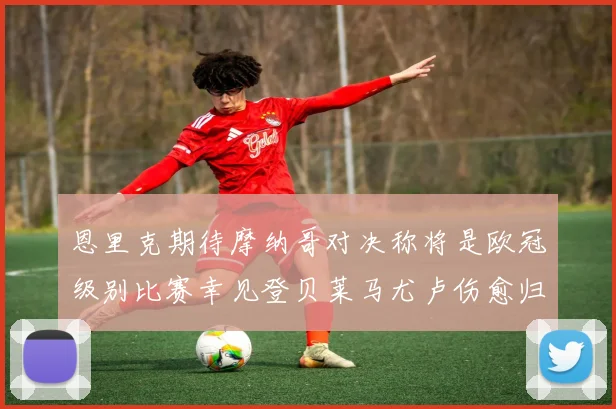 恩里克期待摩纳哥对决称将是欧冠级别比赛幸见登贝莱马尤卢伤愈归队