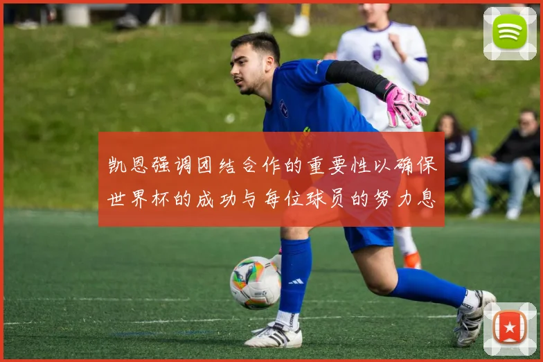 凯恩强调团结合作的重要性以确保世界杯的成功与每位球员的努力息息相关