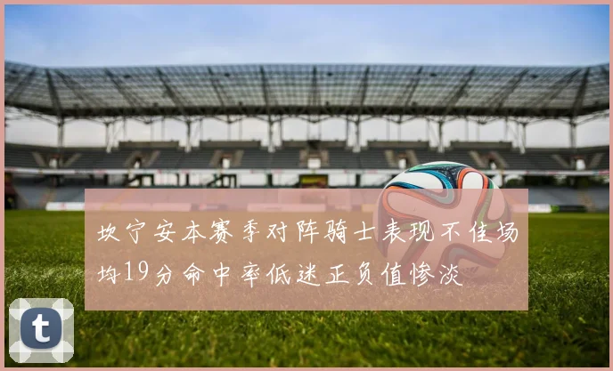 坎宁安本赛季对阵骑士表现不佳场均19分命中率低迷正负值惨淡