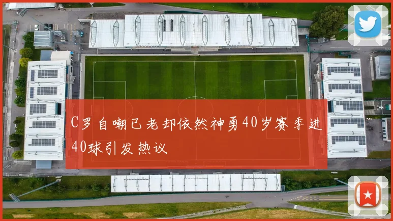 C罗自嘲已老却依然神勇40岁赛季进40球引发热议