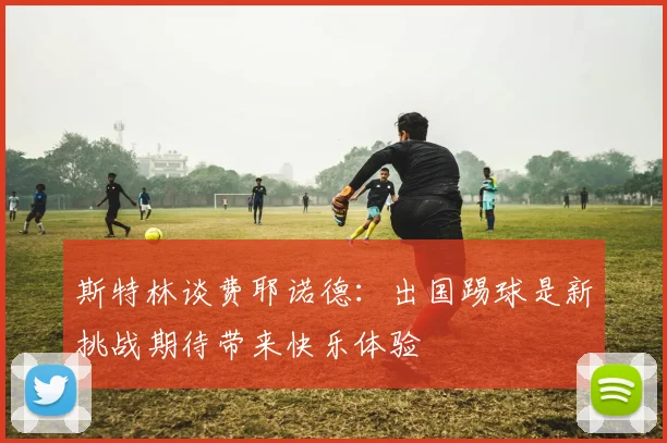 斯特林谈费耶诺德：出国踢球是新挑战期待带来快乐体验