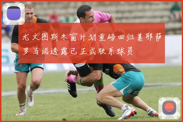 尤文图斯冬窗计划重磅回归基耶萨罗马诺透露已正式联系球员