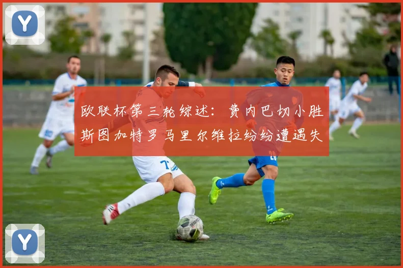 欧联杯第三轮综述：费内巴切小胜斯图加特罗马里尔维拉纷纷遭遇失利