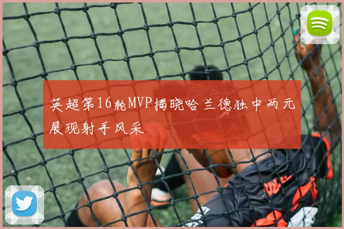 英超第16轮MVP揭晓哈兰德独中两元展现射手风采