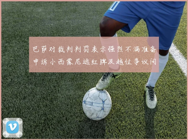 巴萨对裁判判罚表示强烈不满准备申诉小西蒙尼逃红牌及越位争议问题