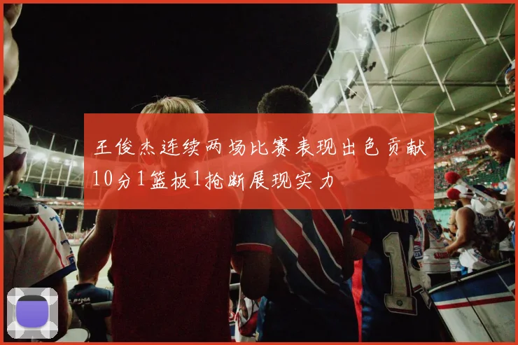 王俊杰连续两场比赛表现出色贡献10分1篮板1抢断展现实力