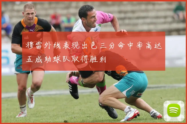穆雷外线表现出色三分命中率高达五成助球队取得胜利