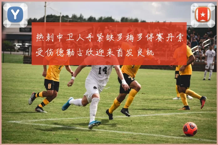 热刺中卫人手紧缺罗梅罗停赛丹索受伤德勒古欣迎来首发良机