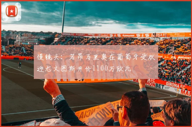 慢镜头：若昂马里奥在葡萄牙受欢迎尤文图斯开价1100万欧元