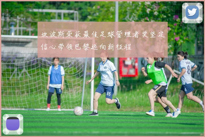 坎波斯荣获最佳足球管理者奖坚定信心带领巴黎迈向新征程