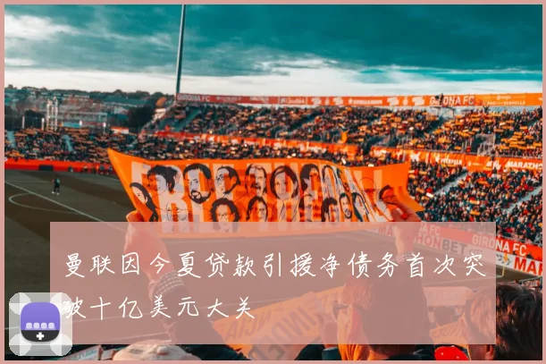 曼联因今夏贷款引援净债务首次突破十亿美元大关
