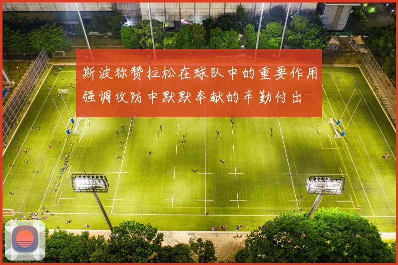 斯波称赞拉松在球队中的重要作用强调攻防中默默奉献的辛勤付出