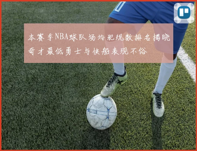 本赛季NBA球队场均犯规数排名揭晓奇才最低勇士与快船表现不俗