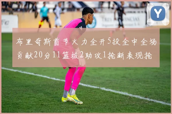 布里奇斯首节火力全开5投全中全场贡献20分11篮板2助攻1抢断表现抢眼