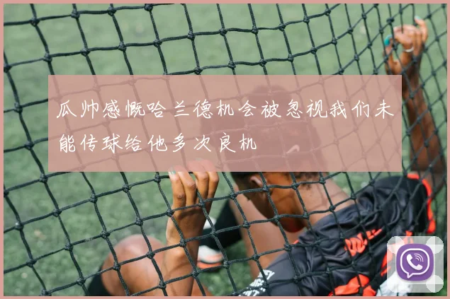瓜帅感慨哈兰德机会被忽视我们未能传球给他多次良机