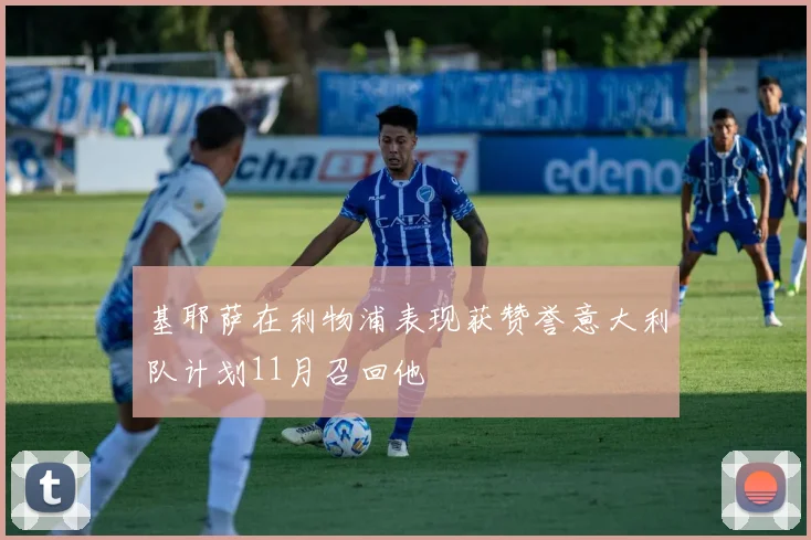 基耶萨在利物浦表现获赞誉意大利队计划11月召回他