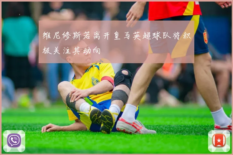 维尼修斯若离开皇马英超球队将积极关注其动向