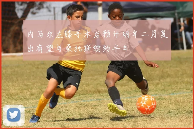 内马尔左膝手术后预计明年二月复出有望与桑托斯续约半年