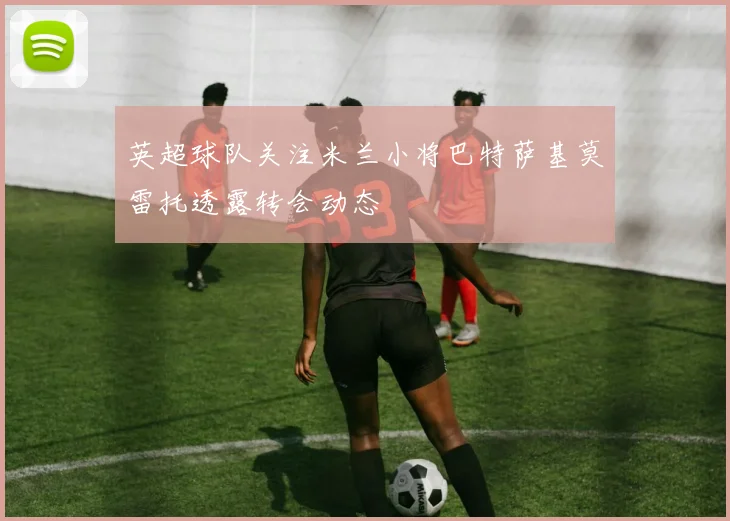 英超球队关注米兰小将巴特萨基莫雷托透露转会动态
