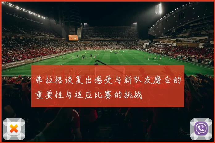 弗拉格谈复出感受与新队友磨合的重要性与适应比赛的挑战