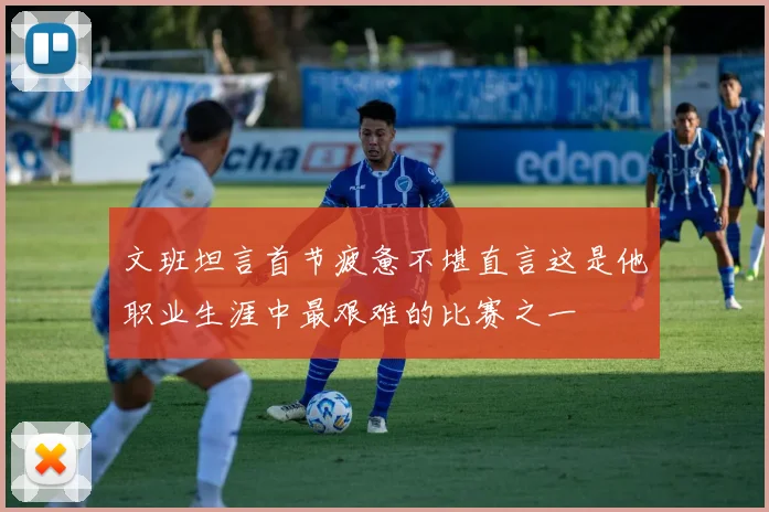 文班坦言首节疲惫不堪直言这是他职业生涯中最艰难的比赛之一