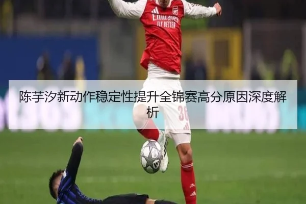 陈芋汐新动作稳定性提升全锦赛高分原因深度解析（mksports）